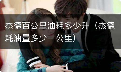 杰德百公里油耗多少升（杰德耗油量多少一公里）