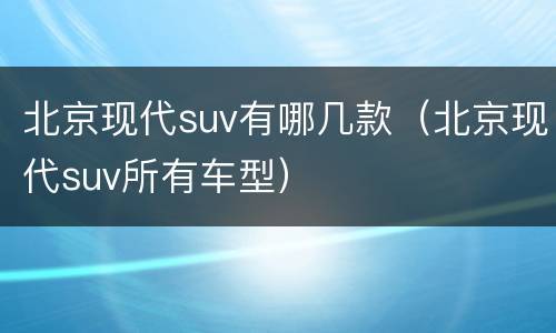 北京现代suv有哪几款（北京现代suv所有车型）