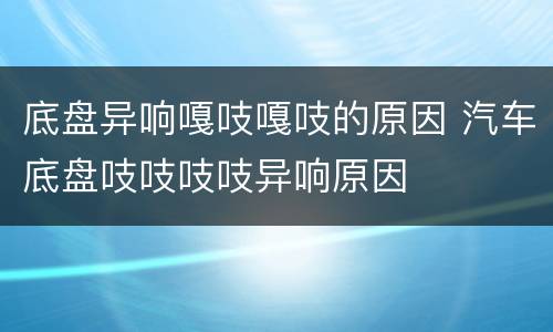 底盘异响嘎吱嘎吱的原因 汽车底盘吱吱吱吱异响原因