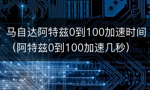 马自达阿特兹0到100加速时间（阿特兹0到100加速几秒）
