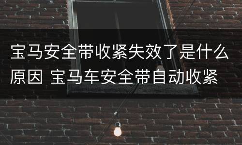 宝马安全带收紧失效了是什么原因 宝马车安全带自动收紧