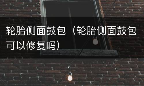 轮胎侧面鼓包（轮胎侧面鼓包可以修复吗）