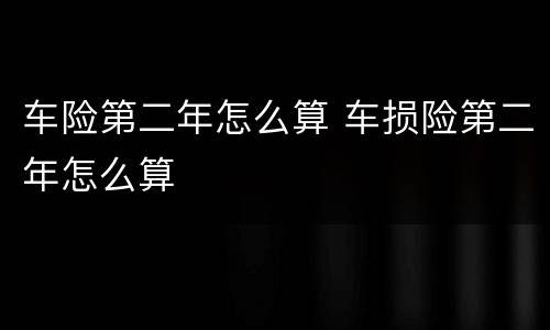 车险第二年怎么算 车损险第二年怎么算