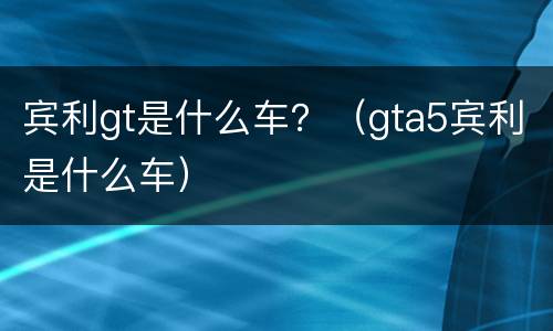宾利gt是什么车？（gta5宾利是什么车）