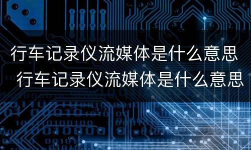 行车记录仪流媒体是什么意思 行车记录仪流媒体是什么意思啊