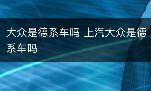 大众是德系车吗 上汽大众是德系车吗