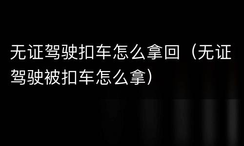 无证驾驶扣车怎么拿回（无证驾驶被扣车怎么拿）