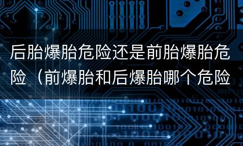 后胎爆胎危险还是前胎爆胎危险（前爆胎和后爆胎哪个危险）
