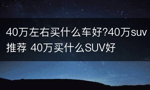 40万左右买什么车好?40万suv推荐 40万买什么SUV好