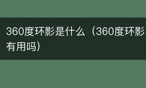360度环影是什么（360度环影有用吗）