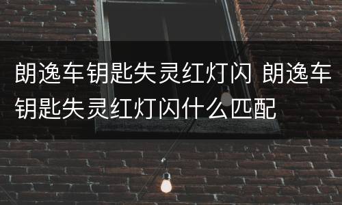 朗逸车钥匙失灵红灯闪 朗逸车钥匙失灵红灯闪什么匹配