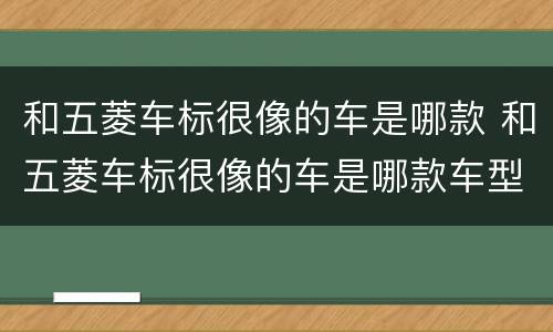 和五菱车标很像的车是哪款 和五菱车标很像的车是哪款车型