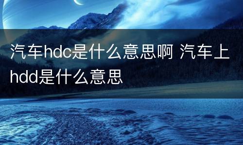 汽车hdc是什么意思啊 汽车上hdd是什么意思