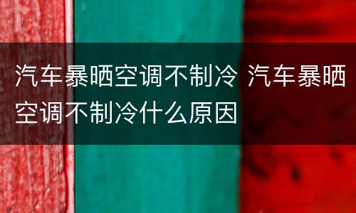 汽车暴晒空调不制冷 汽车暴晒空调不制冷什么原因