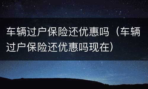 车辆过户保险还优惠吗（车辆过户保险还优惠吗现在）