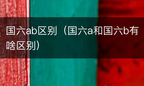 国六ab区别（国六a和国六b有啥区别）