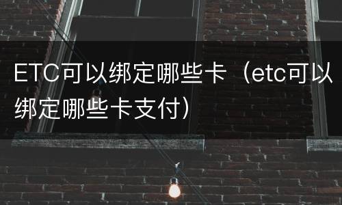 ETC可以绑定哪些卡（etc可以绑定哪些卡支付）