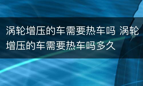 涡轮增压的车需要热车吗 涡轮增压的车需要热车吗多久