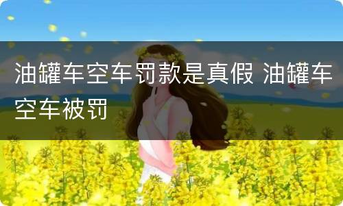 油罐车空车罚款是真假 油罐车空车被罚