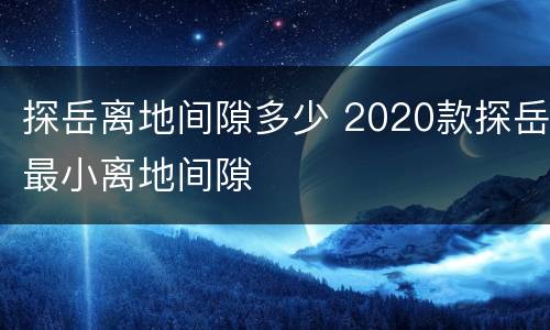探岳离地间隙多少 2020款探岳最小离地间隙