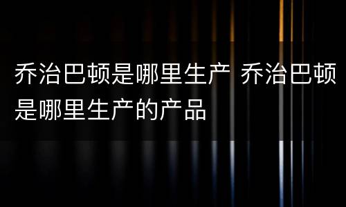乔治巴顿是哪里生产 乔治巴顿是哪里生产的产品