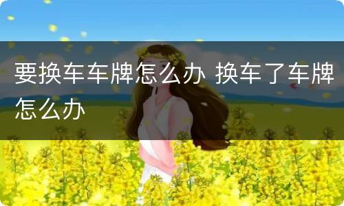 要换车车牌怎么办 换车了车牌怎么办