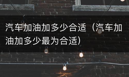 汽车加油加多少合适（汽车加油加多少最为合适）