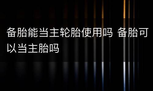 备胎能当主轮胎使用吗 备胎可以当主胎吗