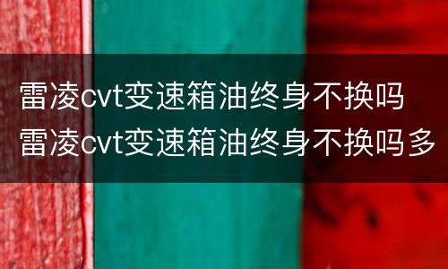 雷凌cvt变速箱油终身不换吗 雷凌cvt变速箱油终身不换吗多少钱