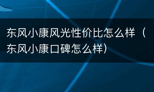 东风小康风光性价比怎么样（东风小康口碑怎么样）