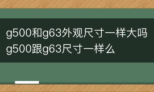 g500和g63外观尺寸一样大吗 g500跟g63尺寸一样么