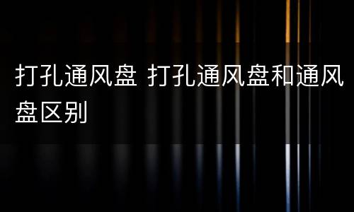 打孔通风盘 打孔通风盘和通风盘区别