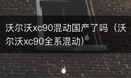 沃尔沃xc90混动国产了吗（沃尔沃xc90全系混动）