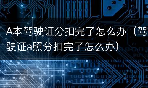 A本驾驶证分扣完了怎么办（驾驶证a照分扣完了怎么办）