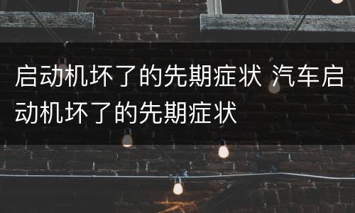 启动机坏了的先期症状 汽车启动机坏了的先期症状