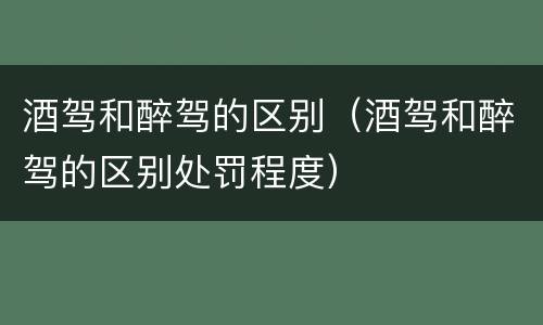 酒驾和醉驾的区别（酒驾和醉驾的区别处罚程度）