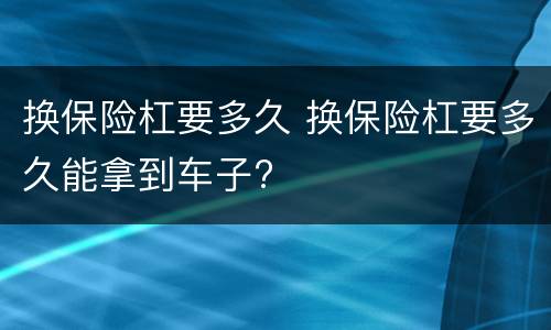 换保险杠要多久 换保险杠要多久能拿到车子?