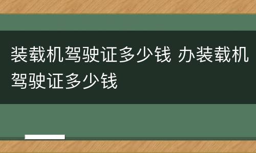 装载机驾驶证多少钱 办装载机驾驶证多少钱