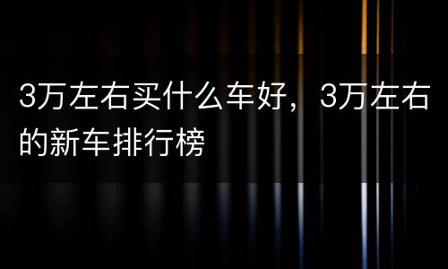 3万左右买什么车好，3万左右的新车排行榜