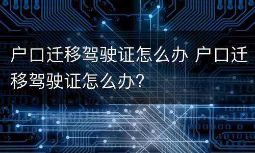 户口迁移驾驶证怎么办 户口迁移驾驶证怎么办?