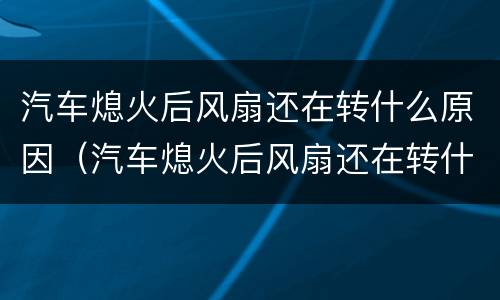汽车熄火后风扇还在转什么原因（汽车熄火后风扇还在转什么原因造成的）