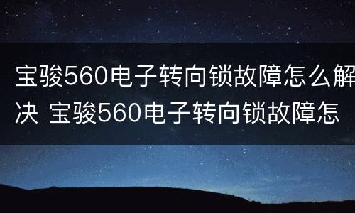 宝骏560电子转向锁故障怎么解决 宝骏560电子转向锁故障怎么解决,无法点火启动?