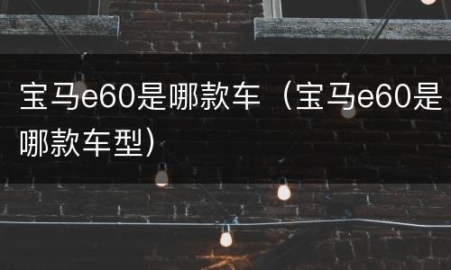 宝马e60是哪款车（宝马e60是哪款车型）