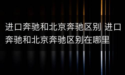 进口奔驰和北京奔驰区别 进口奔驰和北京奔驰区别在哪里