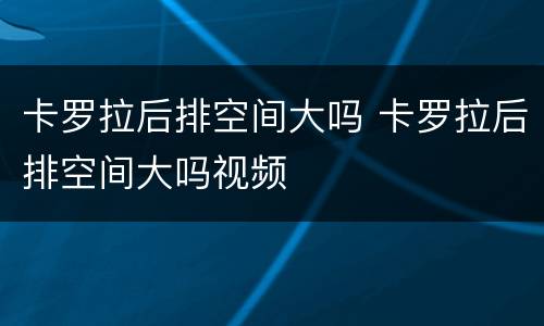 卡罗拉后排空间大吗 卡罗拉后排空间大吗视频