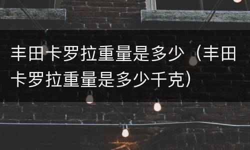 丰田卡罗拉重量是多少（丰田卡罗拉重量是多少千克）