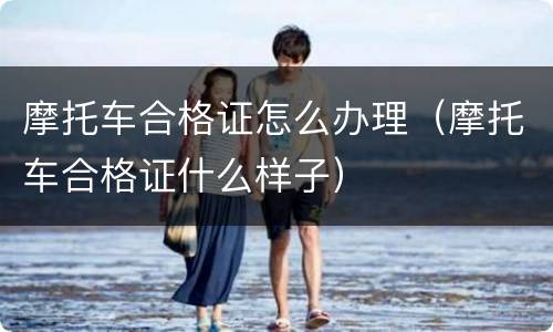 摩托车合格证怎么办理（摩托车合格证什么样子）