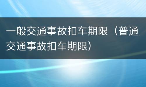一般交通事故扣车期限（普通交通事故扣车期限）
