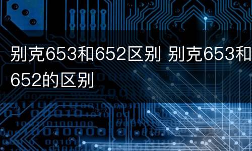 别克653和652区别 别克653和652的区别