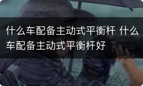 什么车配备主动式平衡杆 什么车配备主动式平衡杆好